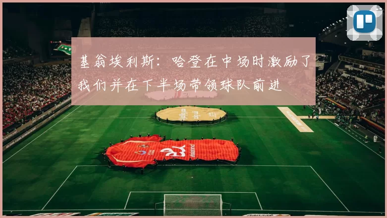 基翁埃利斯：哈登在中场时激励了我们并在下半场带领球队前进