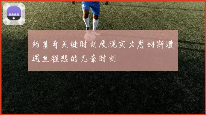 约基奇关键时刻展现实力詹姆斯遭遇里程悲的无奈时刻