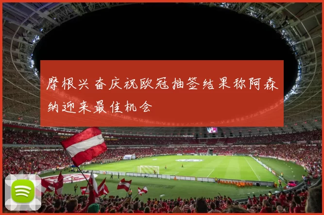 摩根兴奋庆祝欧冠抽签结果称阿森纳迎来最佳机会